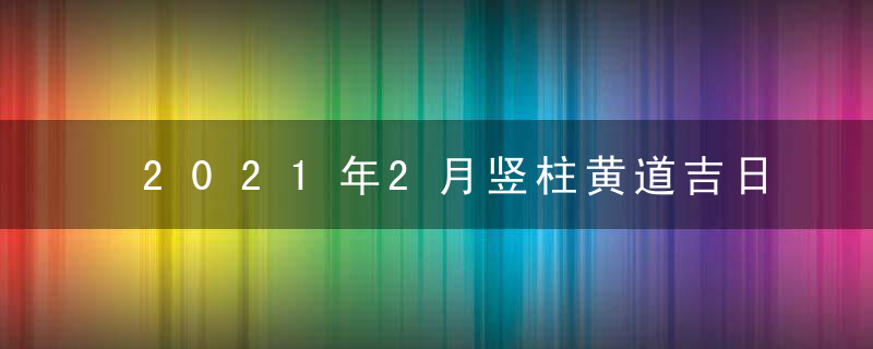 2021年2月竖柱黄道吉日一览表