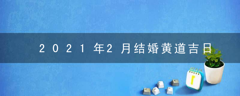 2021年2月结婚黄道吉日查询一览表