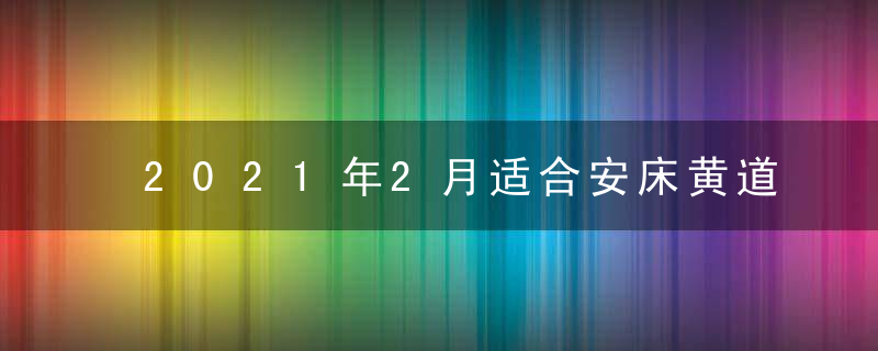 2021年2月适合安床黄道吉日一览表