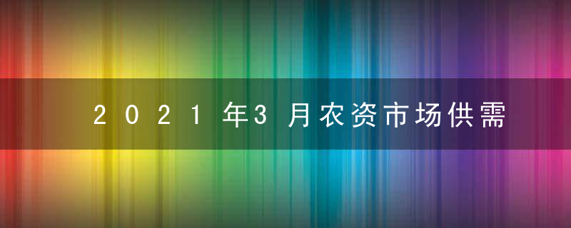2021年3月农资市场供需形势及价格走势预测,国内化