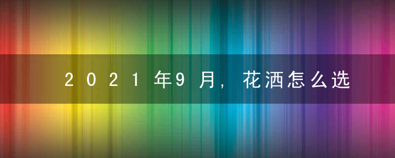 2021年9月,花洒怎么选,哪种花洒更好用花洒推荐