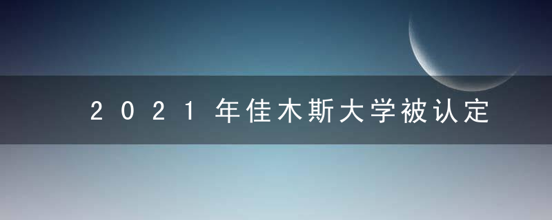 2021年佳木斯大学被认定为