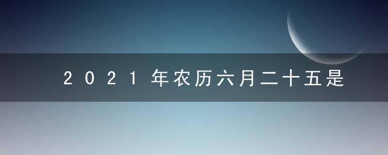 2021年农历六月二十五是什么日子 黄历宜忌每日查询