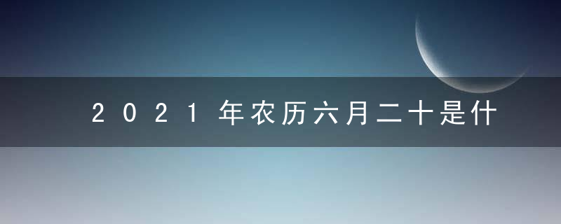 2021年农历六月二十是什么日子 黄历宜忌每日查询