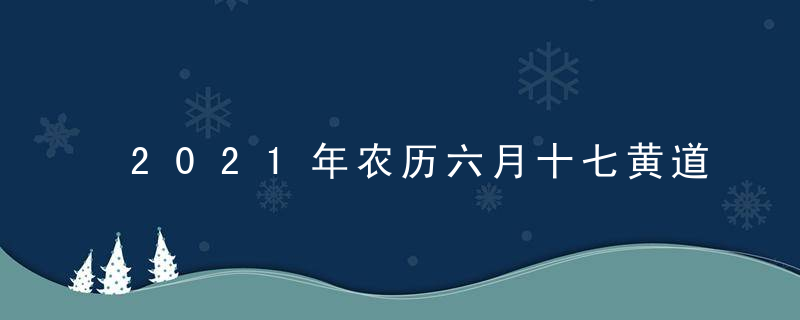 2021年农历六月十七黄道吉日吉时查询 今日时辰吉凶