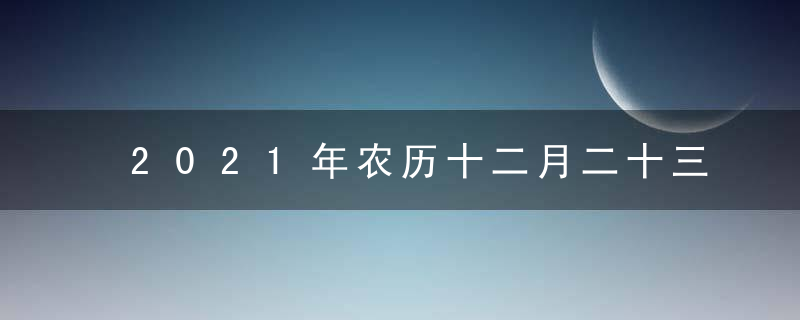 2021年农历十二月二十三黄道吉日时辰吉凶 今日最好的时辰