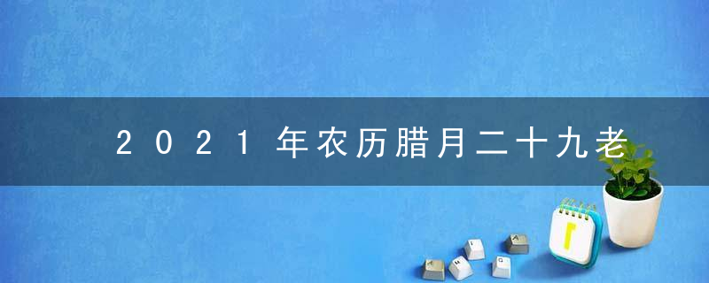 2021年农历腊月二十九老黄历宜忌 今天日子好吗