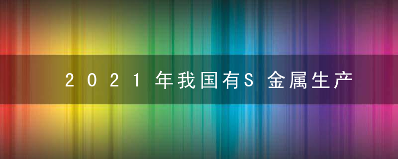 2021年我国有S金属生产平稳增长 规上有S金属企业