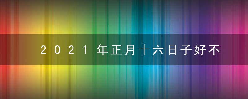 2021年正月十六日子好不好 有什么风俗讲究吗