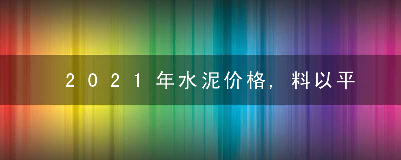 2021年水泥价格,料以平稳为主