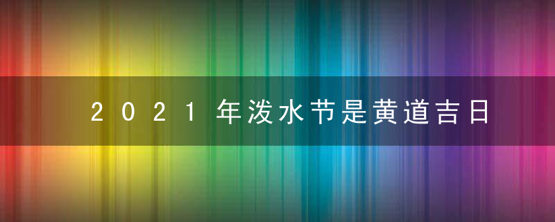 2021年泼水节是黄道吉日吗 这天时辰吉凶查询