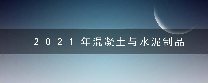 2021年混凝土与水泥制品行业十大看点