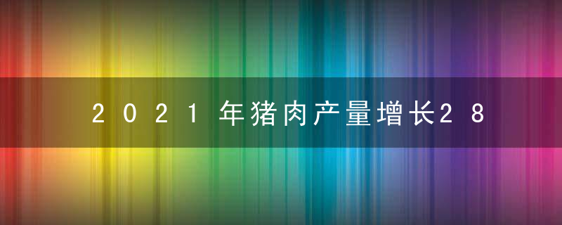 2021年猪肉产量增长28.8,,生猪出栏量反弹