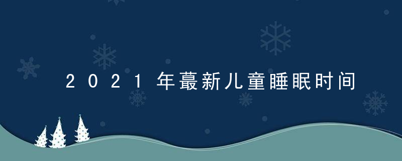 2021年蕞新儿童睡眠时间表,你家孩子真的睡“够”了