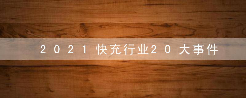 2021快充行业20大事件,芯片研发,氮化镓,电荷泵