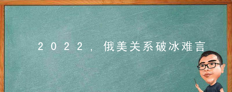 2022,俄美关系破冰难言乐观