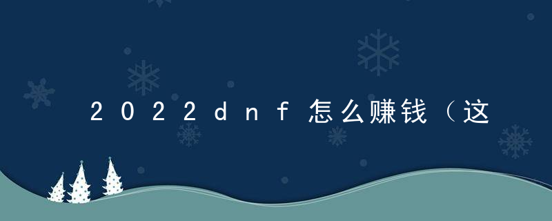 2022dnf怎么赚钱（这些赚钱途径让你积累更多金币）