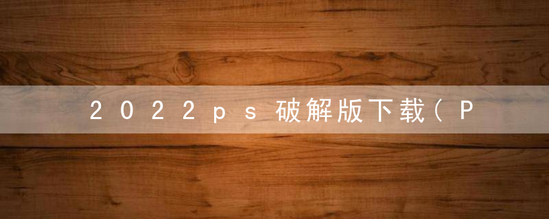2022ps破解版下载(PS2022v23.2破解版)