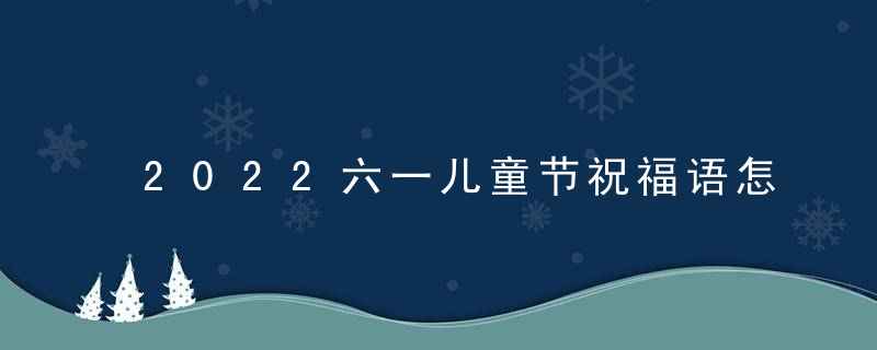 2022六一儿童节祝福语怎么写