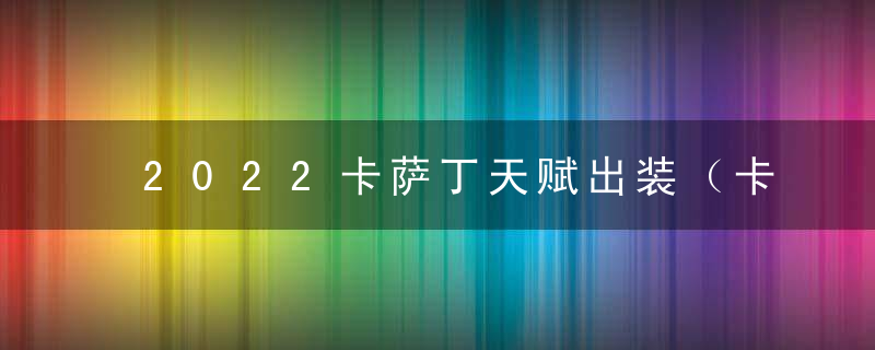 2022卡萨丁天赋出装（卡萨丁职业细节谈）