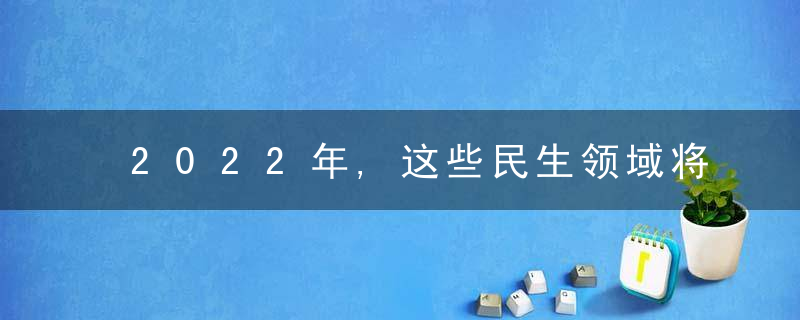 2022年,这些民生领域将持续改善