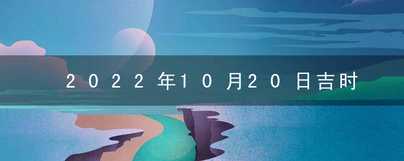 2022年10月20日吉时凶时黄历查询 今天是黄道吉日吗