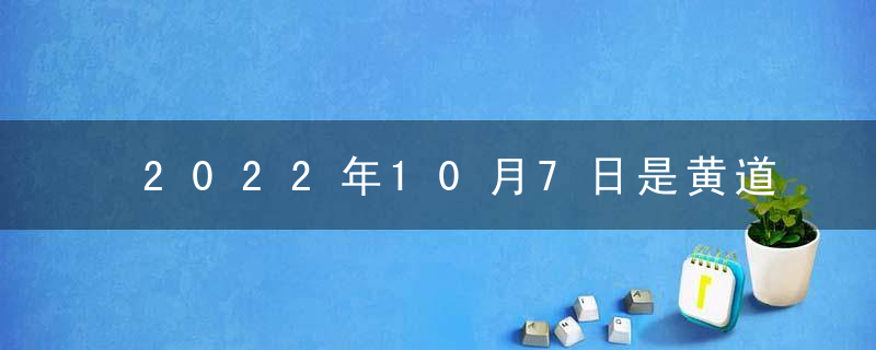 2022年10月7日是黄道吉日吗 本日吉时凶时查询