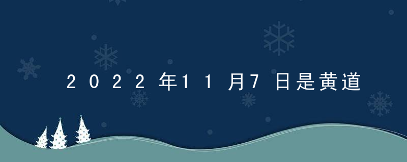 2022年11月7日是黄道吉日吗 今日时辰吉凶 查询