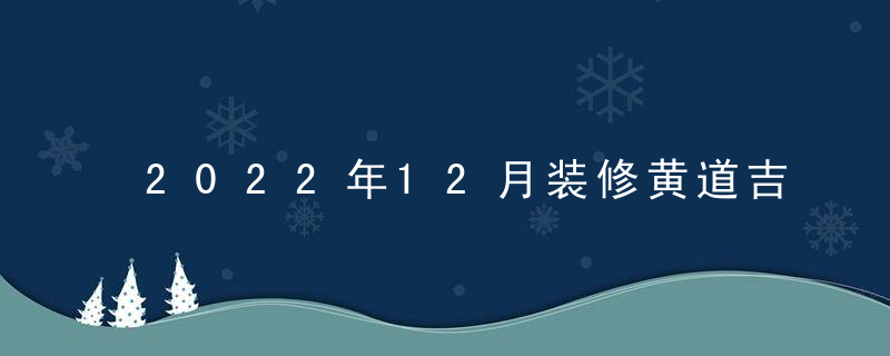 2022年12月装修黄道吉日一览表