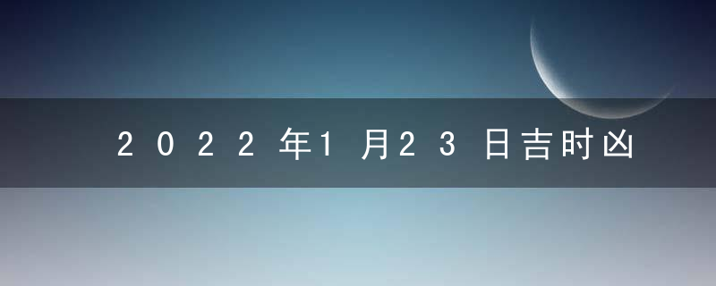 2022年1月23日吉时凶时黄历查询 今天是好日子么