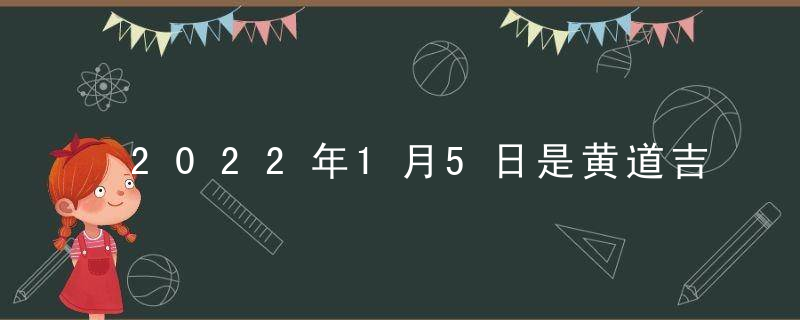 2022年1月5日是黄道吉日吗 本日吉时凶时查询