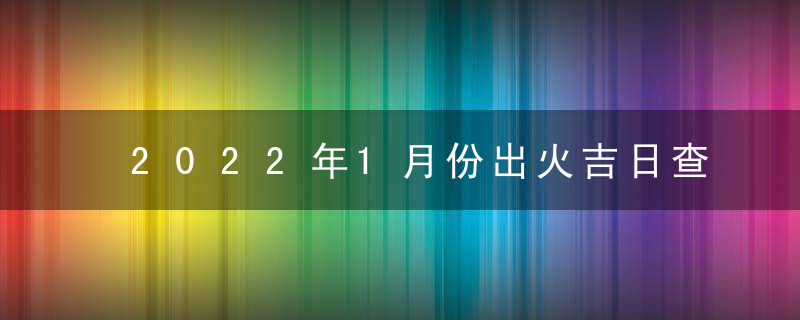 2022年1月份出火吉日查询