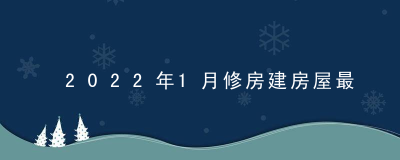 2022年1月修房建房屋最佳吉日日期好日子查询