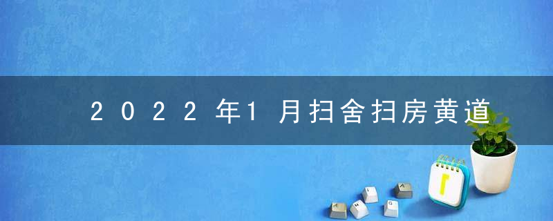 2022年1月扫舍扫房黄道吉日查询一览表