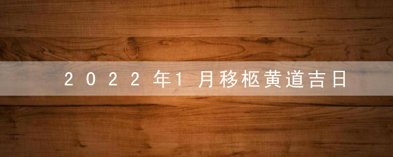 2022年1月移柩黄道吉日查询一览表