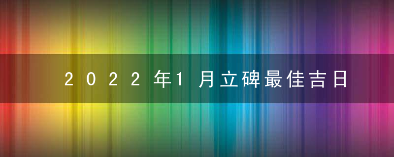 2022年1月立碑最佳吉日日期有哪几天