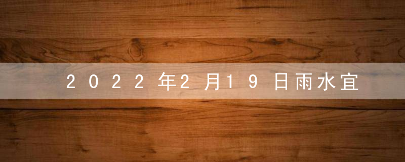 2022年2月19日雨水宜忌查询 这天日子好不好