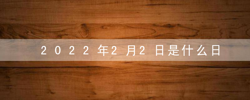 2022年2月2日是什么日子 老黄历宜忌查询