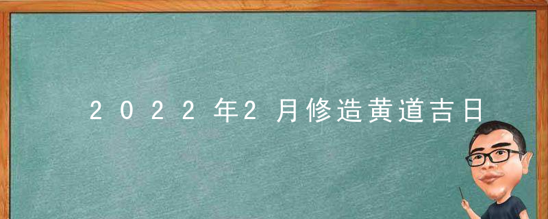 2022年2月修造黄道吉日一览表