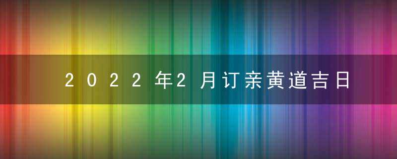 2022年2月订亲黄道吉日查询一览表