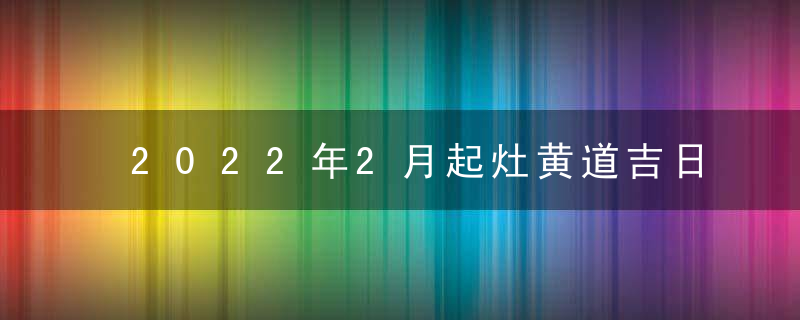 2022年2月起灶黄道吉日一览表