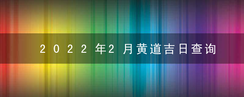 2022年2月黄道吉日查询一览表