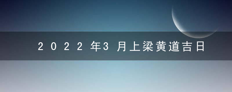 2022年3月上梁黄道吉日查询一览表