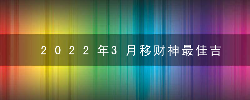 2022年3月移财神最佳吉日日期好日子查询