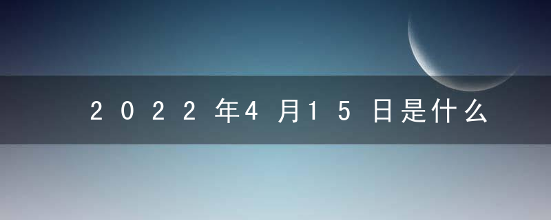 2022年4月15日是什么日子 老黄历宜忌查询