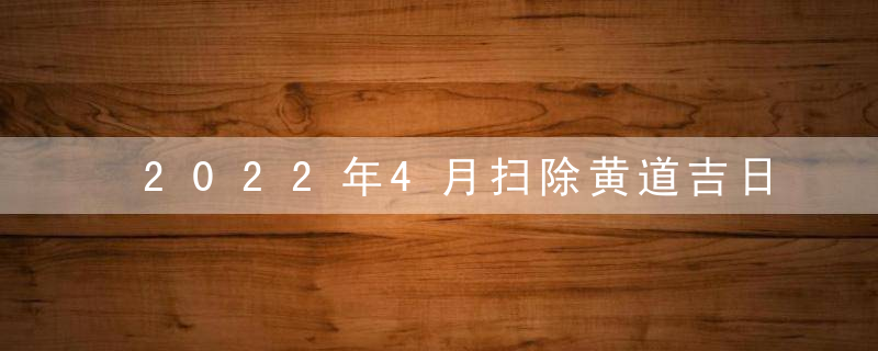 2022年4月扫除黄道吉日一览表