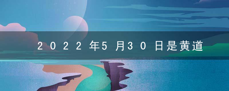 2022年5月30日是黄道吉日吗 本日吉时凶时查询