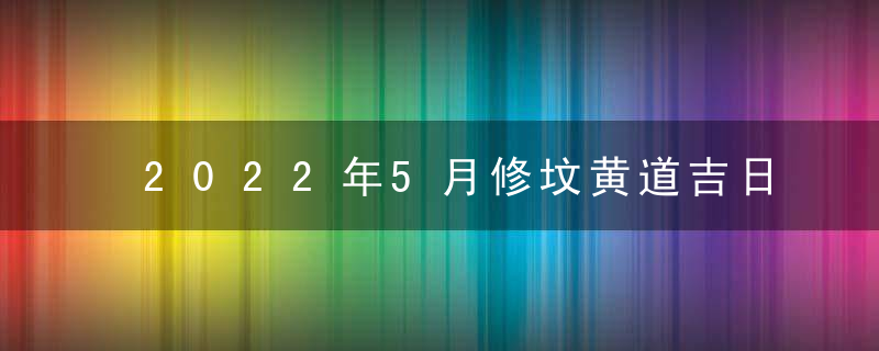 2022年5月修坟黄道吉日查询一览表