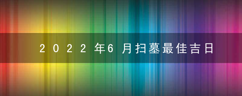 2022年6月扫墓最佳吉日日期有哪几天