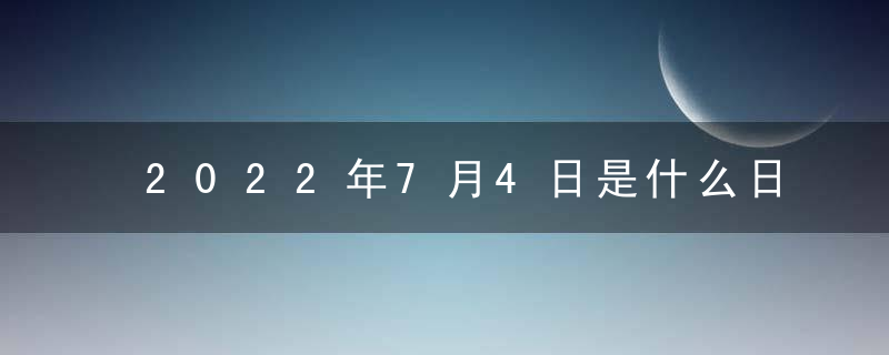 2022年7月4日是什么日子 老黄历宜忌查询